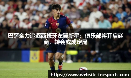 巴萨全力追逐西班牙左翼新星：俱乐部将开启磋商，转会或成定局