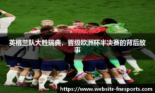 英格兰队大胜瑞典，晋级欧洲杯半决赛的背后故事