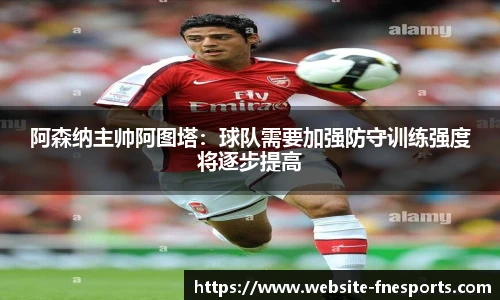 阿森纳主帅阿图塔：球队需要加强防守训练强度将逐步提高