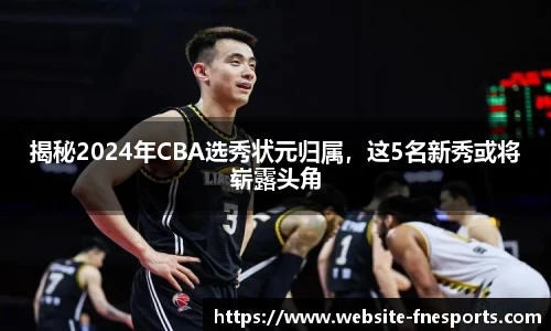 揭秘2024年CBA选秀状元归属，这5名新秀或将崭露头角