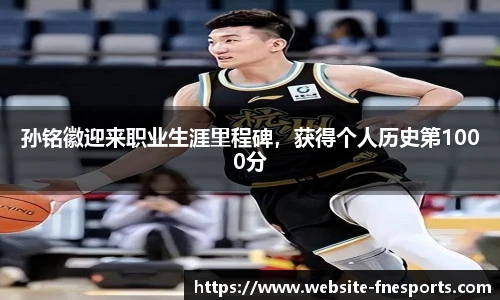 孙铭徽迎来职业生涯里程碑，获得个人历史第1000分