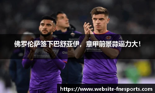 佛罗伦萨签下巴舒亚伊，意甲前景蒜逼力大！