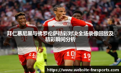 拜仁慕尼黑与佛罗伦萨精彩对决全场录像回放及精彩瞬间分析