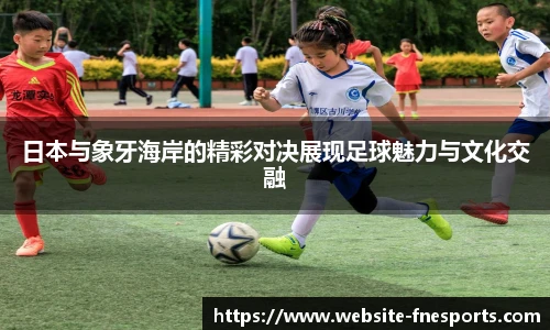 日本与象牙海岸的精彩对决展现足球魅力与文化交融