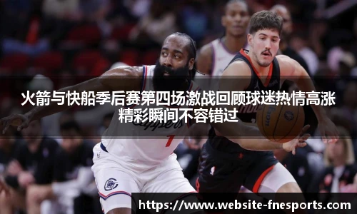 火箭与快船季后赛第四场激战回顾球迷热情高涨精彩瞬间不容错过