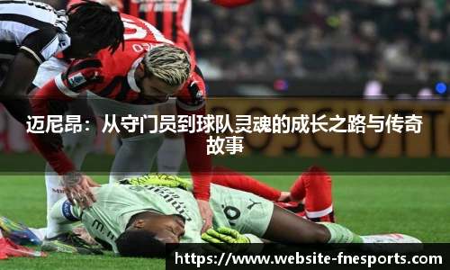 迈尼昂：从守门员到球队灵魂的成长之路与传奇故事